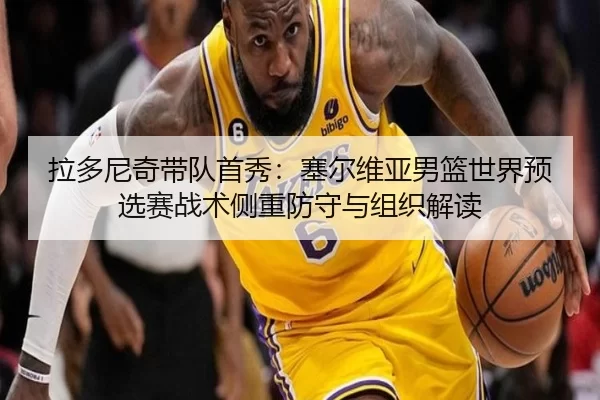 拉多尼奇带队首秀：塞尔维亚男篮世界预选赛战术侧重防守与组织解读