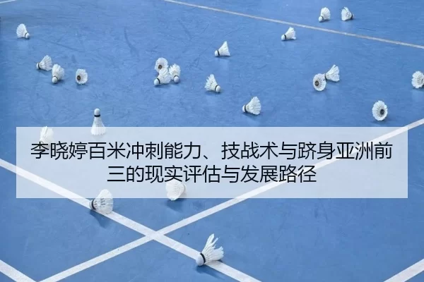 李晓婷百米冲刺能力、技战术与跻身亚洲前三的现实评估与发展路径