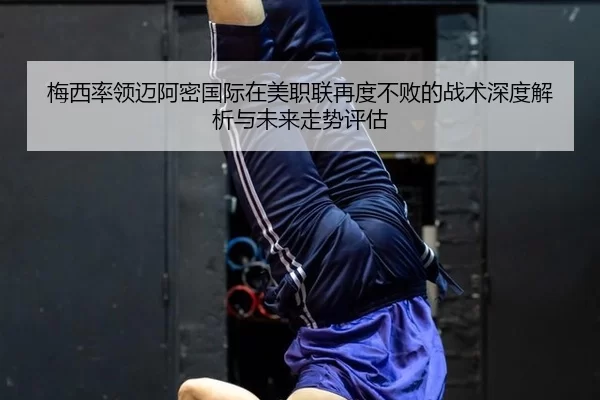 梅西率领迈阿密国际在美职联再度不败的战术深度解析与未来走势评估